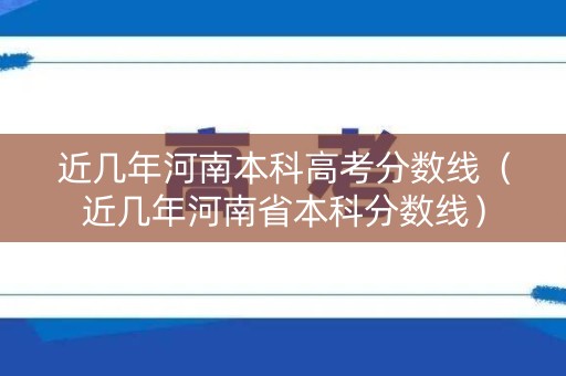 近几年河南本科高考分数线（近几年河南省本科分数线）