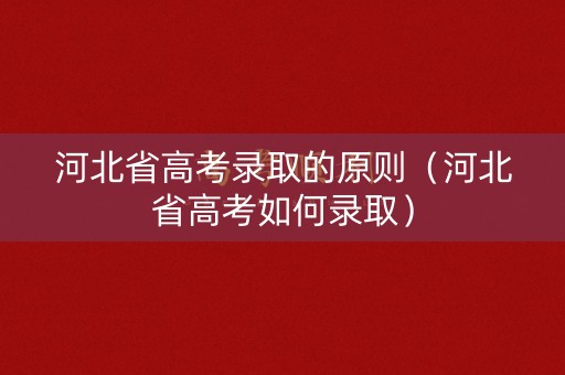 河北省高考录取的原则（河北省高考如何录取）