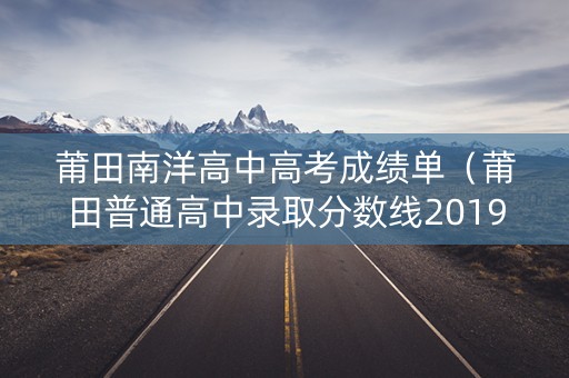 莆田南洋高中高考成绩单（莆田普通高中录取分数线2019）