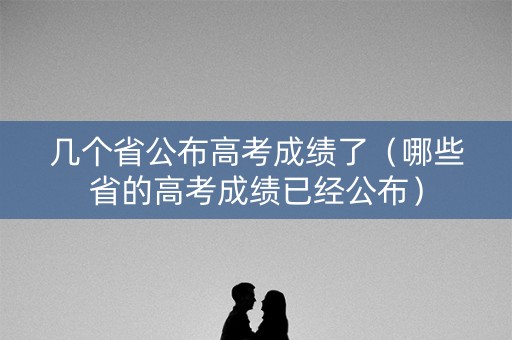几个省公布高考成绩了(哪些省的高考成绩已经公布) 几个省公布高考成绩了(哪些省的高考成绩已经公布)