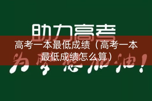 高考一本最低成绩（高考一本最低成绩怎么算）