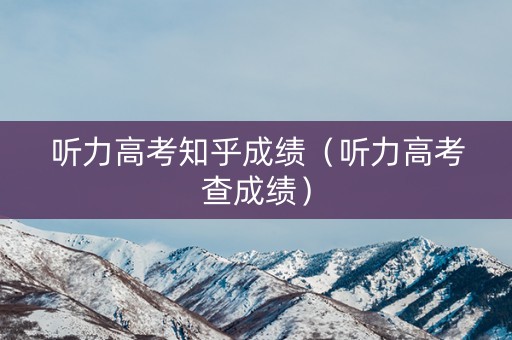 听力高考知乎成绩(听力高考查成绩) 听力高考知乎成绩(听力高考查成绩)
