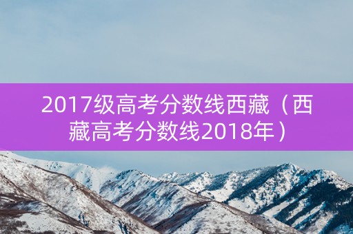 2017级高考分数线西藏（西藏高考分数线2018年）