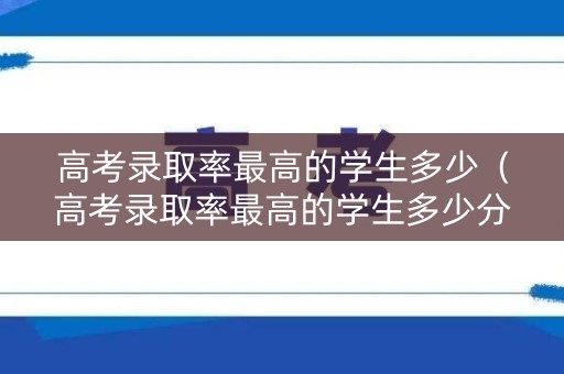 高考录取率最高的学生多少（高考录取率最高的学生多少分）