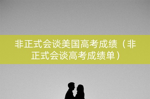 非正式会谈美国高考成绩（非正式会谈高考成绩单）