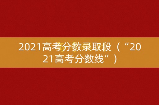2021高考分数录取段（“2021高考分数线”）
