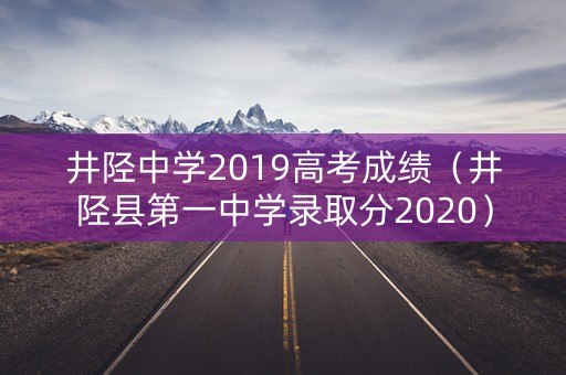 井陉中学2019高考成绩(井陉县第一中学录取分2020) 井陉中学2019高考成绩(井陉县第一中学录取分2020)