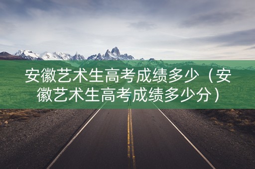 安徽艺术生高考成绩多少（安徽艺术生高考成绩多少分）