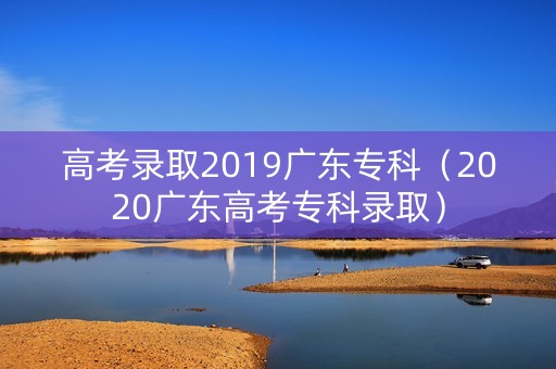 高考录取2019广东专科（2020广东高考专科录取）