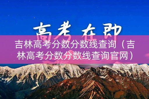 吉林高考分数分数线查询（吉林高考分数分数线查询官网）
