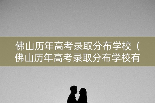 佛山历年高考录取分布学校（佛山历年高考录取分布学校有哪些）