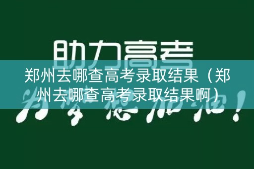 郑州去哪查高考录取结果（郑州去哪查高考录取结果啊）