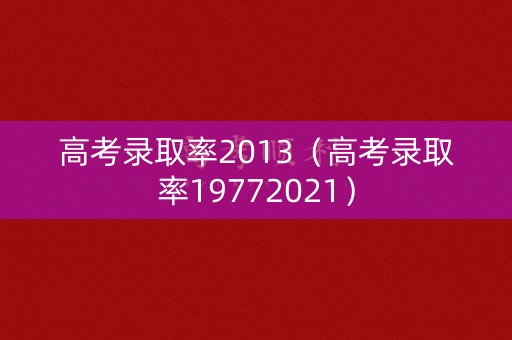 高考录取率2013（高考录取率19772021）