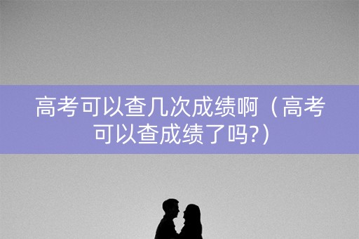 高考可以查几次成绩啊（高考可以查成绩了吗?）