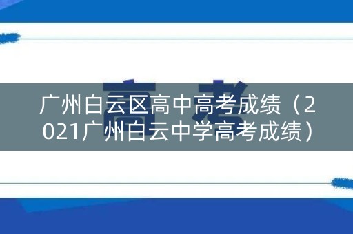 广州白云区高中高考成绩（2021广州白云中学高考成绩）