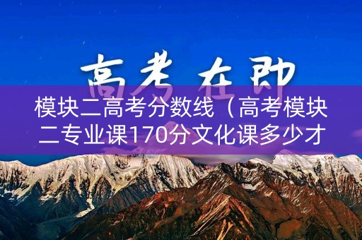 模块二高考分数线（高考模块二专业课170分文化课多少才能上本科大学）