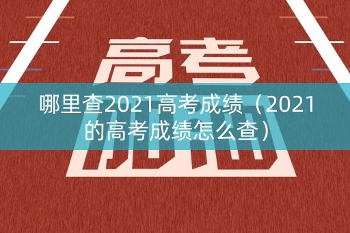 哪里查2021高考成绩（2021的高考成绩怎么查）