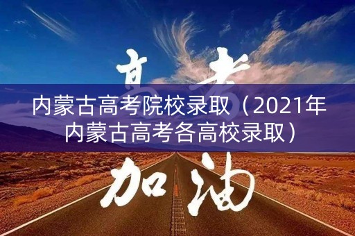 内蒙古高考院校录取（2021年内蒙古高考各高校录取）