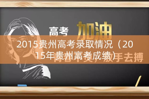 2015贵州高考录取情况（2015年贵州高考成绩）