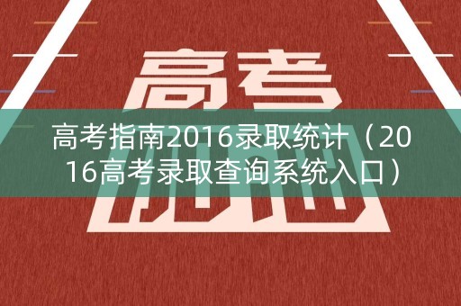高考指南2016录取统计（2016高考录取查询系统入口）