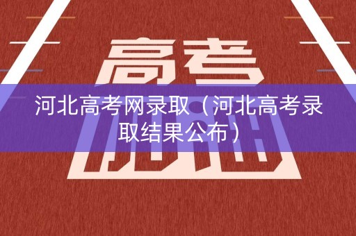 河北高考网录取（河北高考录取结果公布）
