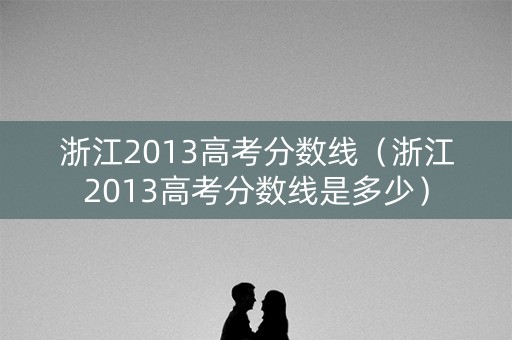 浙江2013高考分数线（浙江2013高考分数线是多少）