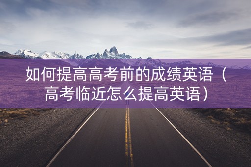 如何提高高考前的成绩英语（高考临近怎么提高英语）