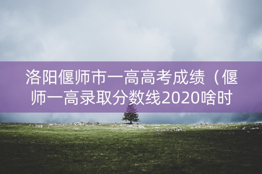 洛阳偃师市一高高考成绩（偃师一高录取分数线2020啥时候出来）