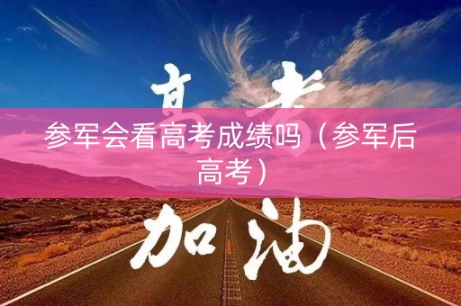 参军会看高考成绩吗(参军后高考) 参军会看高考成绩吗(参军后高考)
