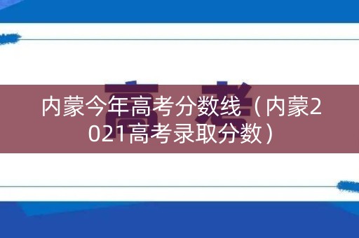 内蒙今年高考分数线（内蒙2021高考录取分数）