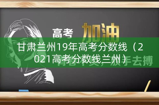甘肃兰州19年高考分数线（2021高考分数线兰州）