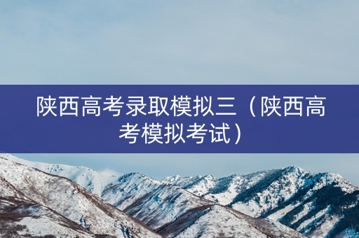 陕西高考录取模拟三（陕西高考模拟考试）