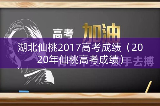 湖北仙桃2017高考成绩（2020年仙桃高考成绩）