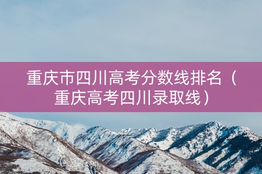 重庆市四川高考分数线排名（重庆高考四川录取线）