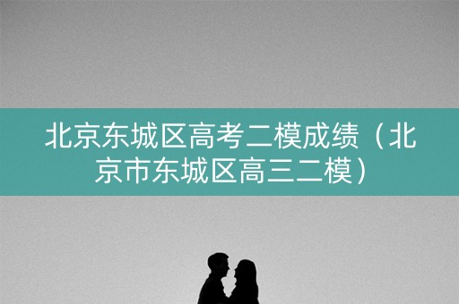 北京东城区高考二模成绩(北京市东城区高三二模) 北京东城区高考二模成绩(北京市东城区高三二模)