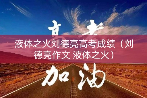 液体之火刘德亮高考成绩（刘德亮作文 液体之火）