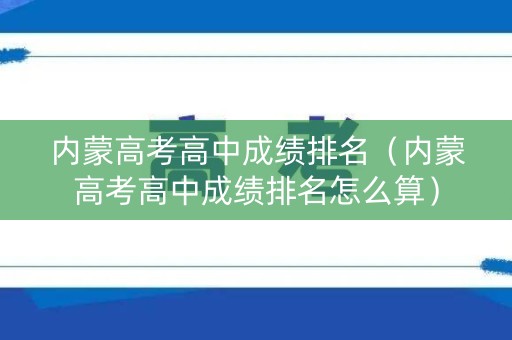 内蒙高考高中成绩排名（内蒙高考高中成绩排名怎么算）