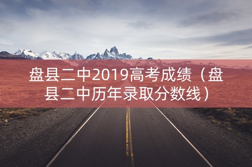 盘县二中2019高考成绩(盘县二中历年录取分数线) 盘县二中2019高考成绩(盘县二中历年录取分数线)