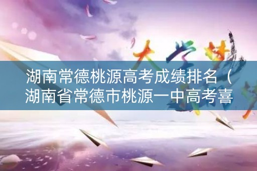 湖南常德桃源高考成绩排名（湖南省常德市桃源一中高考喜报）