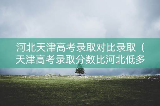 河北天津高考录取对比录取（天津高考录取分数比河北低多少）