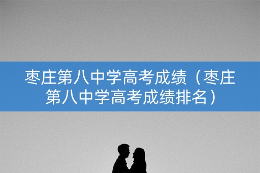枣庄第八中学高考成绩（枣庄第八中学高考成绩排名）