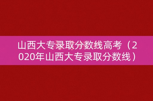 山西大专录取分数线高考（2020年山西大专录取分数线）
