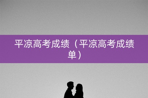 平凉高考成绩（平凉高考成绩单）