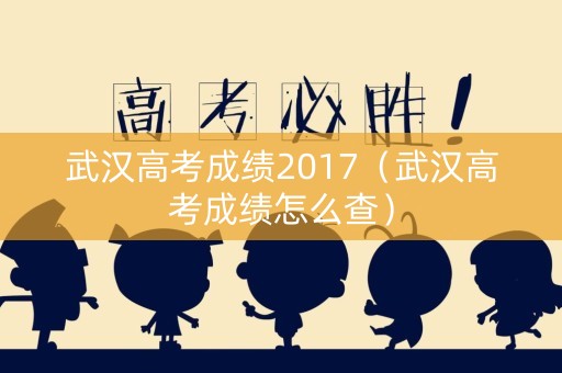 武汉高考成绩2017（武汉高考成绩怎么查）