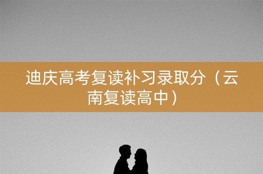 迪庆高考复读补习录取分（云南复读高中）