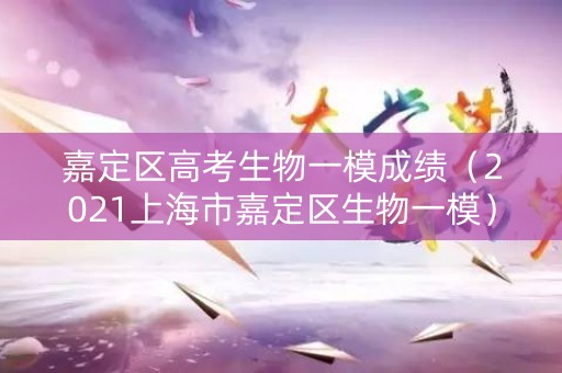 嘉定区高考生物一模成绩（2021上海市嘉定区生物一模）