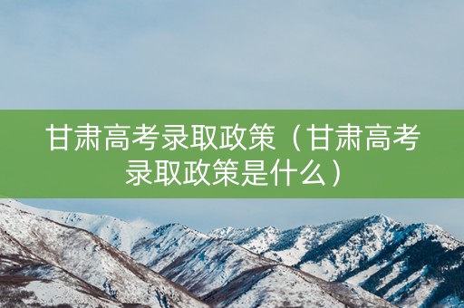 甘肃高考录取政策（甘肃高考录取政策是什么）