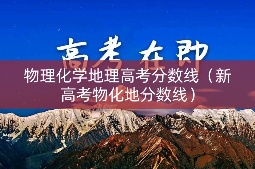 物理化学地理高考分数线（新高考物化地分数线）