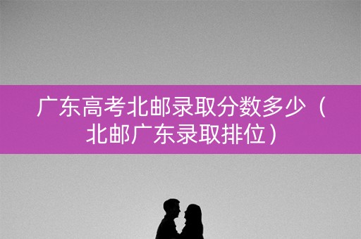 广东高考北邮录取分数多少（北邮广东录取排位）