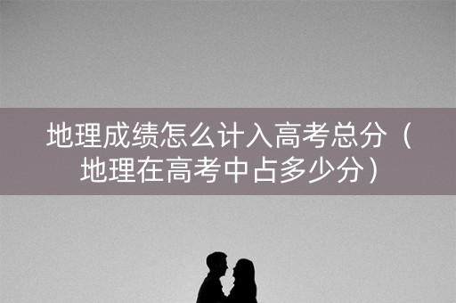 地理成绩怎么计入高考总分(地理在高考中占多少分) 地理成绩怎么计入高考总分(地理在高考中占多少分)